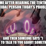 This is exhausting | ME AFTER HEARING THE TENTH SUICIDAL PERSON TODAY'S PROBLEMS; AND THEN SOMEONE SAYS "I NEED TO TALK TO YOU ABOUT SOMETHING" | image tagged in uzi ptsd | made w/ Imgflip meme maker