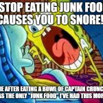 Meme | "STOP EATING JUNK FOOD IT CAUSES YOU TO SNORE!!!!"; ME AFTER EATING A BOWL OF CAPTAIN CRUNCH (IT WAS THE ONLY "JUNK FOOD" I'VE HAD THIS MORNING) | image tagged in spongebob yelling at squidward | made w/ Imgflip meme maker