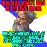 I Did Not Create Man In My Own Image; Humans Share About 98% Of Their DNA With Chimpanzees And Bonobos | I DID NOT CREATE MAN
IN MY OWN IMAGE; HUMANS SHARE ABOUT 98% OF
THEIR DNA WITH CHIMPANZEES
AND BONOBOS, THEIR CLOSEST
LIVING RELATIVES | image tagged in memes,god religion universe,god,anti-religion,religion,human evolution | made w/ Imgflip meme maker