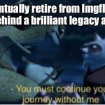 It all happens to everyone, right? | When I eventually retire from Imgflip, knowing I’ll leave behind a brilliant legacy and friends: | image tagged in oogway you must continue your journey without me | made w/ Imgflip meme maker