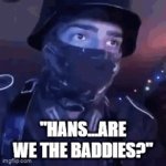 the moment of realization | "HANS...ARE WE THE BADDIES?" | image tagged in gifs,hans are we the baddies | made w/ Imgflip video-to-gif maker