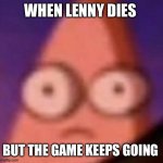 Patrick scared | WHEN LENNY DIES; BUT THE GAME KEEPS GOING | image tagged in patrick scared | made w/ Imgflip meme maker