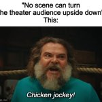 *CHICKEN JOCKEY!!!!!* *theater literally explodes* | "No scene can turn the theater audience upside down"
This:; Chicken jockey! | image tagged in chicken jockey,memes,fun,minecraft,a minecraft movie,steve | made w/ Imgflip meme maker