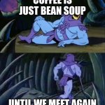 Skeletor disturbing facts | COFFEE IS JUST BEAN SOUP; UNTIL WE MEET AGAIN | image tagged in skeletor disturbing facts | made w/ Imgflip meme maker