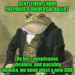 Gentlemen, it is with great pleasure to inform you that | GENTLEMEN, I HAVE PREPARED A UNIVERSAL BALLOT; By his conspicuous absence, and possible demise, we need elect a new GOD | image tagged in gentlemen it is with great pleasure to inform you that | made w/ Imgflip meme maker
