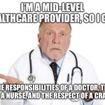 Confused Doctor ExLa ExLax JPP clueless silly fake | I’M A MID-LEVEL HEALTHCARE PROVIDER, SO I GET:; THE RESPONSIBILITIES OF A DOCTOR, THE PAY OF A NURSE, AND THE RESPECT OF A CRACK HO | image tagged in confused doctor exla exlax jpp clueless silly fake | made w/ Imgflip meme maker