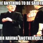 Father Ted is there anything to be said for another mass | IS THERE ANYTHING TO BE SAID FATHER…; FOR HAVING ANOTHER POLL? | image tagged in father ted is there anything to be said for another mass | made w/ Imgflip meme maker