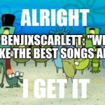 Alright I get It | BENJIXSCARLETT: "WE MAKE THE BEST SONGS AND-" | image tagged in alright i get it | made w/ Imgflip meme maker