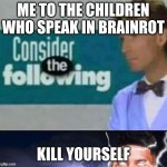 consider the following kill yourself | ME TO THE CHILDREN WHO SPEAK IN BRAINROT; KILL YOURSELF | image tagged in consider the following kill yourself | made w/ Imgflip meme maker