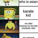 SpongeBob Strength | the one who is asian; karate kid; me after hearing my favorite character died; my search history revealed | image tagged in spongebob strength | made w/ Imgflip meme maker