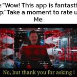 Maybe later. *Maybe* | Me:"Wow! This app is fantastic!"
App:"Take a moment to rate us?"
Me: | image tagged in no but thank you for asking,memes,app,rate | made w/ Imgflip meme maker