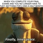 Now I can finish my game in peace... | WHEN YOU COMPLETE YOUR FINAL EXAMS AND YOU NO LONGER HAVE TO STUDY ANYTHING FOR 2 AND A HALF MONTHS: | image tagged in finally inner peace | made w/ Imgflip meme maker