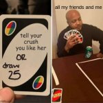 UNO Draw 25 Cards | all my friends and me; tell your crush you like her | image tagged in memes,uno draw 25 cards | made w/ Imgflip meme maker