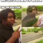 It took me 2 hours to find it | ME: SITS DOWN TO WORK; THAT ONE USB STICK: | image tagged in disappearing,usb stick,work | made w/ Imgflip meme maker