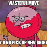 Y U NO GET NEW STUFF | WASTEFUL MOVE; Y U NO PICK UP NEW SHIRT | image tagged in x y u no y benson editon,memes,y u no,funny,savage memes,regular show | made w/ Imgflip meme maker