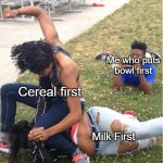 Guy recording a fight | Me who puts bowl first; Cereal first; Milk First | image tagged in guy recording a fight | made w/ Imgflip meme maker