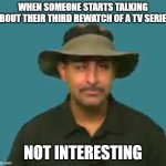 Again??? | WHEN SOMEONE STARTS TALKING ABOUT THEIR THIRD REWATCH OF A TV SERIES; NOT INTERESTING | image tagged in not interesting | made w/ Imgflip meme maker