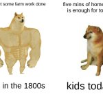 Buff Doge vs. Cheems | lets get some farm work done; five mins of homework is enough for today; kids in the 1800s; kids today | image tagged in memes,buff doge vs cheems | made w/ Imgflip meme maker
