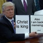 I am back(not political) | Christ is king; Also I am back memeing | image tagged in memes,trump bill signing,return of the king | made w/ Imgflip meme maker