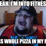 Isaac Guest | YEAH, I'M INTO FITNESS; FITNESS WHOLE PIZZA IN MY MOUTH | image tagged in isaac guest | made w/ Imgflip meme maker
