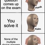 I...am...SCREWED | A hard question comes up on the exam; You solve it; None of the multiple choice answers are what you got | image tagged in memes,panik kalm panik | made w/ Imgflip meme maker