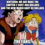 switch 2 | NINTENDO: WE ARE MAKE THE  SWITCH 2 COST 400 DOLLARS AND THE NEW MARIO KART 80 DOLLARS; THE FANS: | image tagged in jaw dropped | made w/ Imgflip meme maker