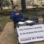 You can't change my mind | Every franchise is amazing. It's the fanbase that sucks | image tagged in memes,change my mind | made w/ Imgflip meme maker
