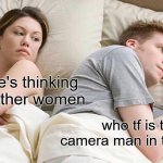 uh | i bet he's thinking about other women; who tf is the camera man in this room | image tagged in memes,i bet he's thinking about other women | made w/ Imgflip meme maker