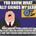 Peter Griffin News | YOU KNOW WHAT REALLY GRINDS MY GEARS? WHEN SOMEONE SENDS A VOICE CLIP, IT DOESN'T PLAY, I ASK THE PERSON TO REPEAT ONESELF IN TEXT AND THAT PERSON SENDS ANOTHER VOICE CLIP. | image tagged in memes,peter griffin news | made w/ Imgflip meme maker