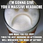 Confession Beer | I'M GONNA GIVE YOU A MASSIVE HEADACHE; AND MAKE YOU FEEL VERY TIRED THE NEXT MORNING OR AFTERNOON, WELL WHENEVER YOU WAKE UP ANYWAY | image tagged in confession beer | made w/ Imgflip meme maker