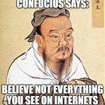 Confucius Says | CONFUCIUS SAYS:; BELIEVE NOT EVERYTHING YOU SEE ON INTERNETS | image tagged in confucius says | made w/ Imgflip meme maker