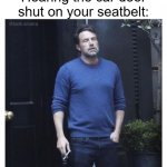 Seat-A-Belt | Hearing the car door shut on your seatbelt: | image tagged in ben affleck smoking,funny,memes,seatbelt,cars | made w/ Imgflip meme maker