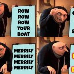 Merrily Merrily Merrily Merrily Merrily Merrily Merrily Merrily Merrily Merrily Merrily Merrily Merrily Merrily Merrily Merrily | GENTLY DOWN THE STREAM; ROW
ROW
ROW
YOUR
BOAT; MERRILY
MERRILY
MERRILY
MERRILY; LIFE
IS BUT
A
DREAM | image tagged in memes,gru's plan,row row row your boat,gently down the stream,merrily merrily merrily merrily,life is but a dream | made w/ Imgflip meme maker