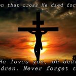 He loves us | And on that cross He died for you, He loves you, oh dear children. Never forget that. | image tagged in jesus on the cross | made w/ Imgflip meme maker