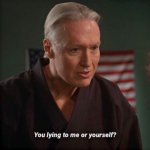 You lying to me or to yourself?