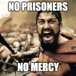 No prisoners, no mercy! | NO PRISONERS; NO MERCY | image tagged in memes,sparta leonidas | made w/ Imgflip meme maker