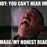 Just hear it running thru your mind | NOBODY: YOU CAN’T HEAR IMAGES; THE IMAGE/MY HONEST REACTION | image tagged in funny,memes,you cannot hear images | made w/ Imgflip meme maker
