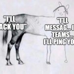 Slack is the Google of our Generation. | "I'LL SLACK YOU"; "I'LL MESSAG... I'LL TEAMS... I'LL PING YOU." | image tagged in horse drawing | made w/ Imgflip meme maker