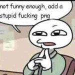 not funny enough, add a stupid fucking png meme