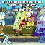relatable meme | ME: *TAKES ONE SINGULAR PIECE OF POPCORN FROM MY LITTLE SISTER'S BOWL*
                                                                                             
    MY LITTLE SISTER: | image tagged in spongebob yelling,siblings | made w/ Imgflip meme maker