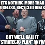 Laughing Villains | IT'S NOTHING MORE THAN USELESS, RECYCLED IDEAS; BUT WE'LL CALL IT A "STRATEGIC PLAN" ANYWAY | image tagged in memes,laughing villains,strategic plan | made w/ Imgflip meme maker