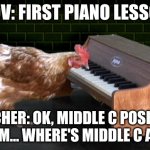 piano lessons | POV: FIRST PIANO LESSON; TEACHER: OK, MIDDLE C POSITION
YOU: UM... WHERE'S MIDDLE C AGAIN? | image tagged in piano playing chicken | made w/ Imgflip meme maker