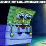 Sad Spongebob | 7 YO ME WAITING TO DIE AFTER ACCIDENTALLY SWALLOWING SOME GUM | image tagged in sad spongebob | made w/ Imgflip meme maker