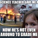 Disaster Girl | MY SCIENCE TEACHER GAVE ME A 4.9; NOW HE’S NOT EVEN AROUND TO GRADE ME | image tagged in memes,disaster girl | made w/ Imgflip meme maker