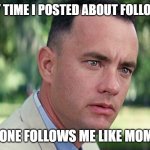it would be great to have fifteen followers (until someone unfollows) | EVERY TIME I POSTED ABOUT FOLLOWERS; SOMEONE FOLLOWS ME LIKE MOM SAID | image tagged in memes,and just like that,i hope rukes allow begging | made w/ Imgflip meme maker