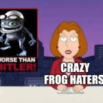 Worse Than Hitler | CRAZY FROG HATERS | image tagged in worse than hitler,crazy frog,annoying,infamous,2000s,music | made w/ Imgflip meme maker