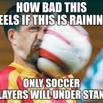 worst felling | HOW BAD THIS FEELS IF THIS IS RAINING; ONLY SOCCER PLAYERS WILL UNDER STAND | image tagged in getting hit in the face by a soccer ball | made w/ Imgflip meme maker