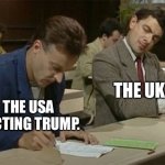 Mr bean copying | THE UK; THE USA ELECTING TRUMP. | image tagged in mr bean copying | made w/ Imgflip meme maker