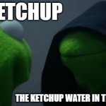 Evil Kermit | THE KETCHUP; THE KETCHUP WATER IN THE SAME BOTTLE | image tagged in memes,evil kermit | made w/ Imgflip meme maker