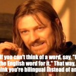 If you can't think of a word, say, "I forget the English word for it." That way, people will think you're bilingual instead of a | If you can't think of a word, say, "I forget the English word for it." That way, people will think you're bilingual instead of an idiot. FV | image tagged in memes,one does not simply | made w/ Imgflip meme maker